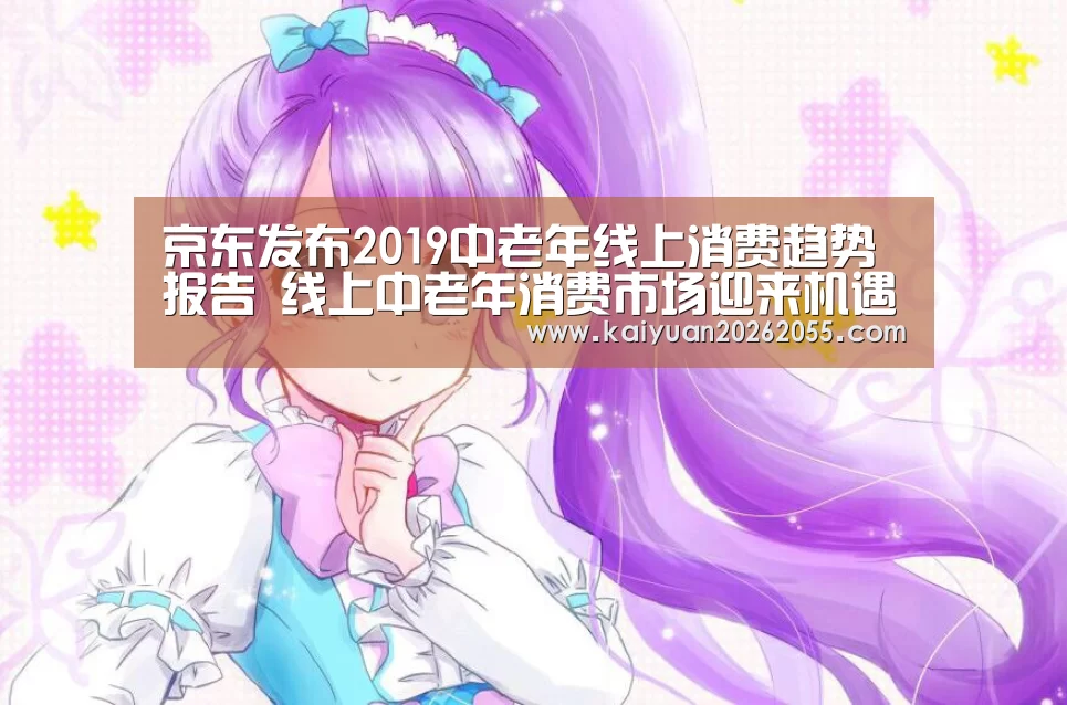 京东发布2019中老年线上消费趋势报告 线上中老年消费市场迎来机遇:开元棋牌(图3) 开元棋牌