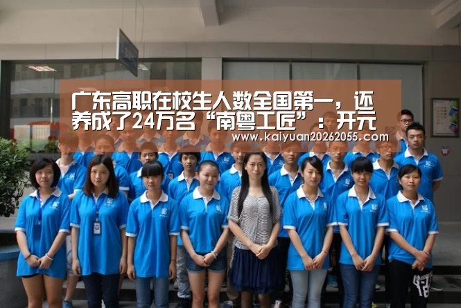 广东高职在校生人数全国第一,还养成了24万名“南粤工匠”:开元体育(图4) 开元体育