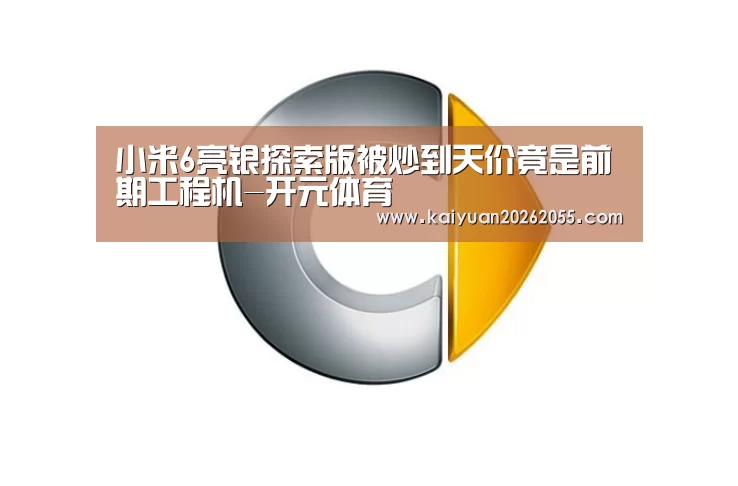 小米6亮银探索版被炒到天价竟是前期工程机-开元体育(图3) 开元登录