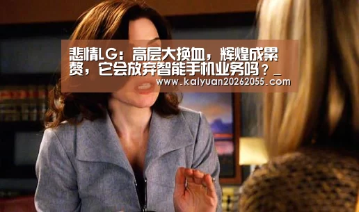 悲情LG:高层大换血,辉煌成累赘,它会放弃智能手机业务吗?_开元棋牌(图2) 开元体育