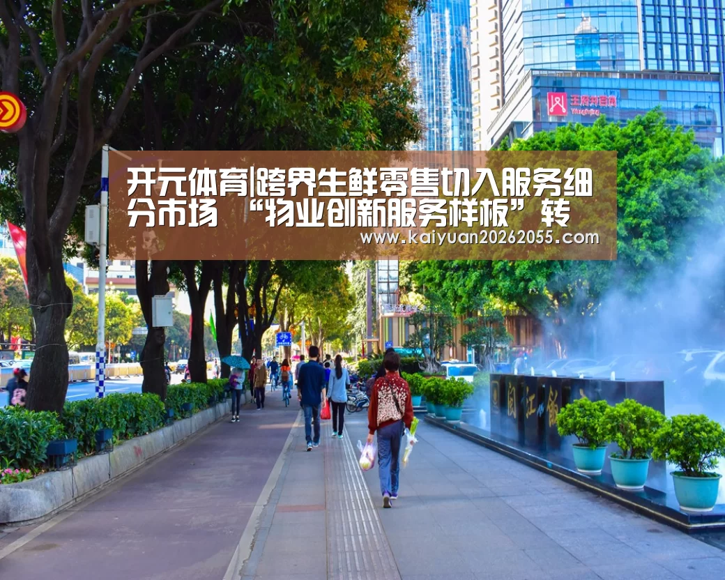 开元体育|跨界生鲜零售切入服务细分市场 “物业创新服务样板”转危为机(图2) 开元棋牌