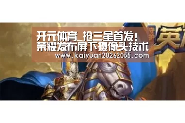 开元体育_抢三星首发!荣耀发布屏下摄像头技术,屏幕不开孔(图2) 开元APP