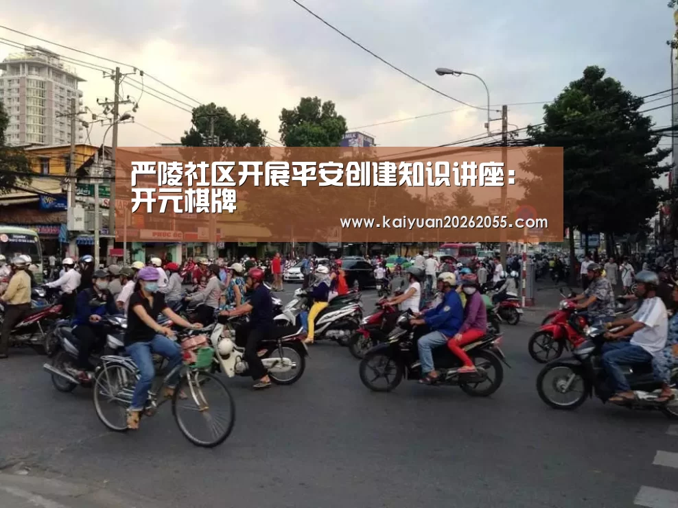 严陵社区开展平安创建知识讲座:开元棋牌(图4) 开元APP