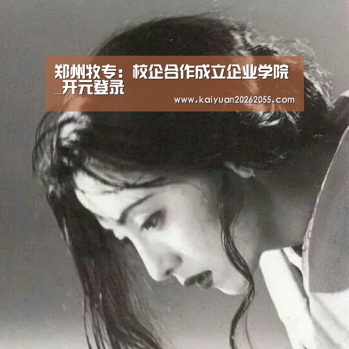 郑州牧专:校企合作成立企业学院_开元登录(图2) 开元登录