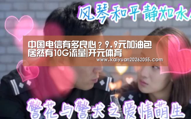 中国电信有多良心?9.9元加油包 居然有10G流量|开元体育(图3) 开元APP