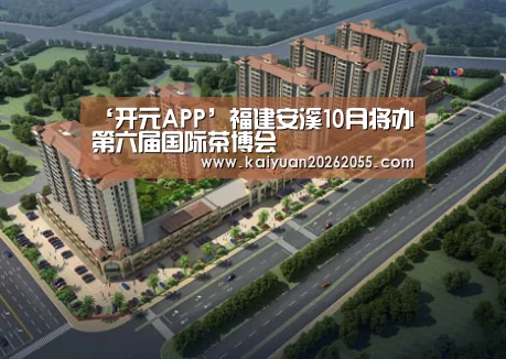 ‘开元APP’福建安溪10月将办第六届国际茶博会(图4) 开元登录
