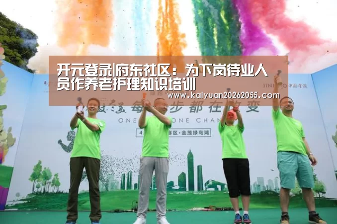 开元登录|府东社区:为下岗待业人员作养老护理知识培训(图1) 开元体育