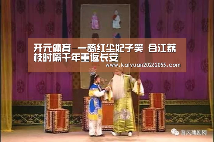 开元体育-一骑红尘妃子笑 合江荔枝时隔千年重返长安(图3) 开元登录