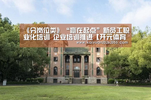 《分岗位类》“赢在起点”新员工职业化培训 企业培训推进【开元体育】(图1) 开元棋牌