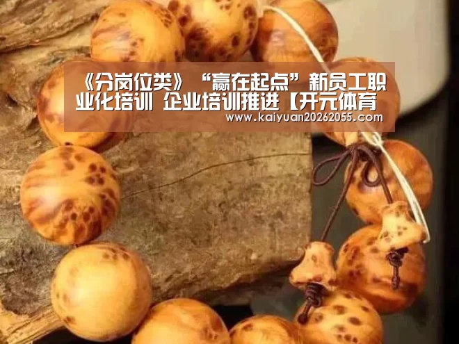 《分岗位类》“赢在起点”新员工职业化培训 企业培训推进【开元体育】(图3) 开元棋牌