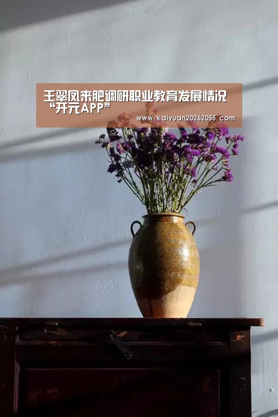 王翠凤来肥调研职业教育发展情况“开元APP”(图1) 开元登录