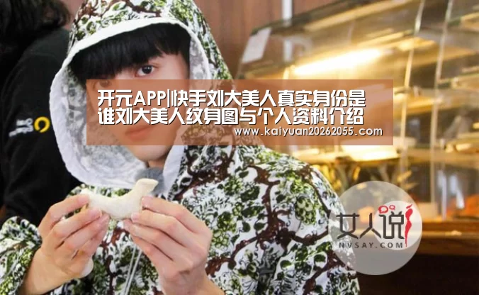 开元APP|快手刘大美人真实身份是谁刘大美人纹身图与个人资料介绍(图1) 开元棋牌