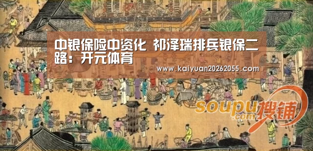 中银保险中资化 祁泽瑞排兵银保二路:开元体育(图2) 开元APP